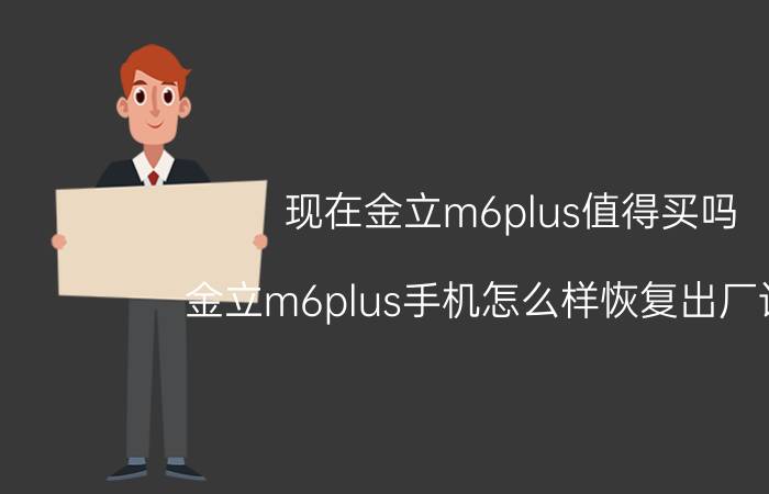 现在金立m6plus值得买吗 金立m6plus手机怎么样恢复出厂设置？